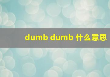 dumb dumb 什么意思